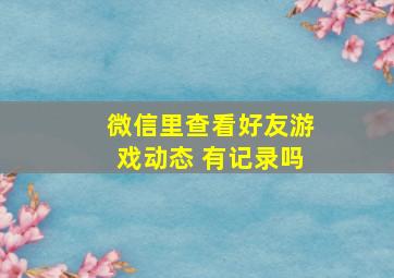 微信里查看好友游戏动态 有记录吗